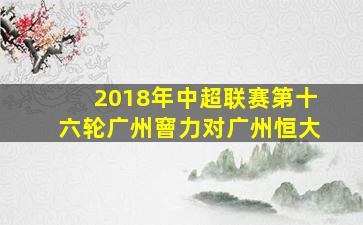 2018年中超联赛第十六轮广州䆵力对广州恒大