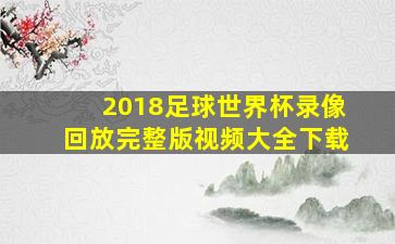 2018足球世界杯录像回放完整版视频大全下载