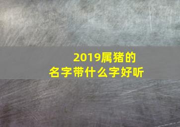 2019属猪的名字带什么字好听