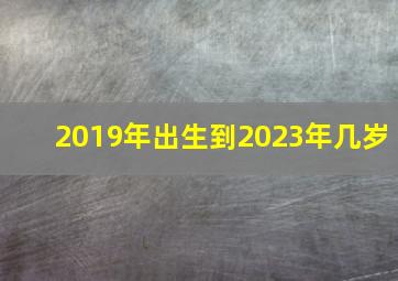 2019年出生到2023年几岁