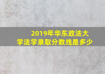 2019年华东政法大学法学录取分数线是多少