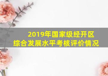 2019年国家级经开区综合发展水平考核评价情况