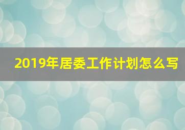 2019年居委工作计划怎么写