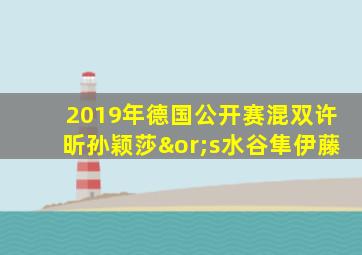 2019年德国公开赛混双许昕孙颖莎∨s水谷隼伊藤