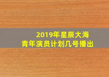 2019年星辰大海青年演员计划几号播出