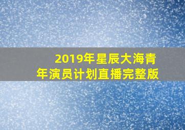 2019年星辰大海青年演员计划直播完整版