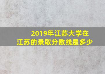 2019年江苏大学在江苏的录取分数线是多少