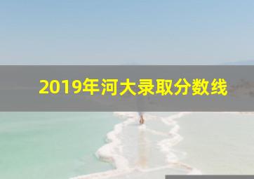 2019年河大录取分数线