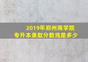 2019年郑州商学院专升本录取分数线是多少