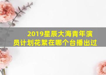 2019星辰大海青年演员计划花絮在哪个台播出过