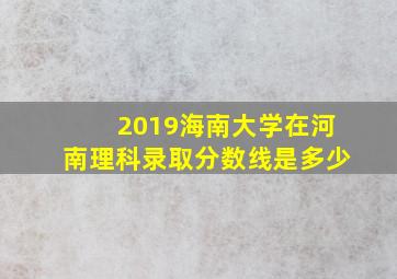 2019海南大学在河南理科录取分数线是多少