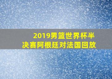 2019男篮世界杯半决赛阿根廷对法国回放