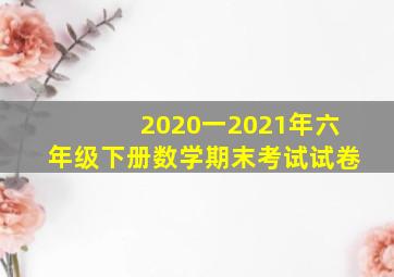 2020一2021年六年级下册数学期末考试试卷