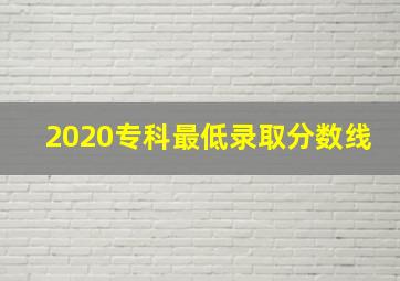 2020专科最低录取分数线