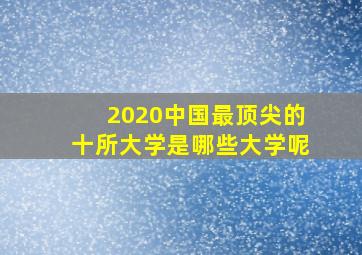 2020中国最顶尖的十所大学是哪些大学呢