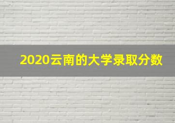 2020云南的大学录取分数