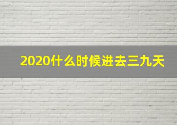 2020什么时候进去三九天