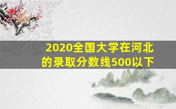 2020全国大学在河北的录取分数线500以下