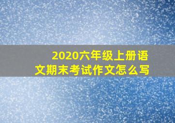 2020六年级上册语文期末考试作文怎么写