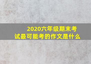 2020六年级期末考试最可能考的作文是什么