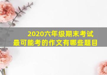 2020六年级期末考试最可能考的作文有哪些题目