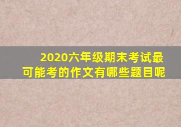 2020六年级期末考试最可能考的作文有哪些题目呢