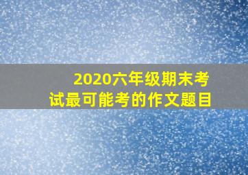 2020六年级期末考试最可能考的作文题目