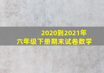 2020到2021年六年级下册期末试卷数学