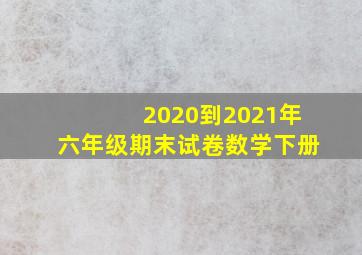 2020到2021年六年级期末试卷数学下册