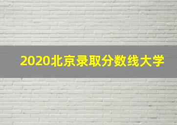 2020北京录取分数线大学