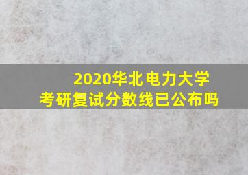 2020华北电力大学考研复试分数线已公布吗