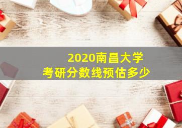 2020南昌大学考研分数线预估多少