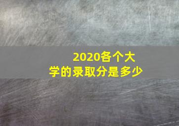 2020各个大学的录取分是多少