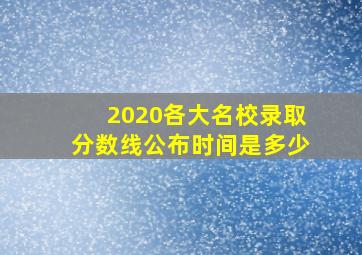 2020各大名校录取分数线公布时间是多少