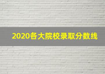 2020各大院校录取分数线