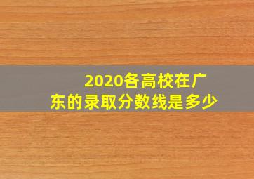 2020各高校在广东的录取分数线是多少