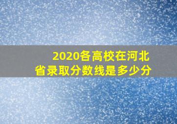 2020各高校在河北省录取分数线是多少分