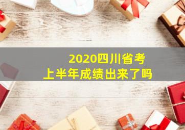 2020四川省考上半年成绩出来了吗