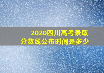 2020四川高考录取分数线公布时间是多少