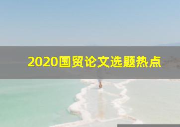 2020国贸论文选题热点