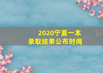 2020宁夏一本录取结果公布时间