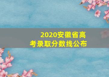 2020安徽省高考录取分数线公布