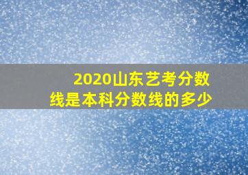 2020山东艺考分数线是本科分数线的多少