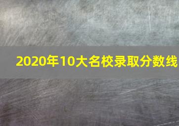 2020年10大名校录取分数线