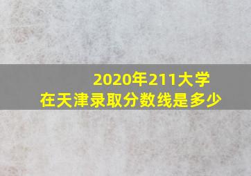 2020年211大学在天津录取分数线是多少