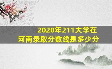 2020年211大学在河南录取分数线是多少分