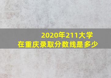 2020年211大学在重庆录取分数线是多少