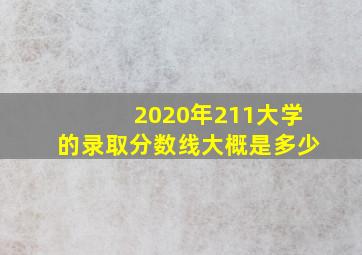 2020年211大学的录取分数线大概是多少