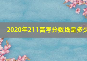 2020年211高考分数线是多少