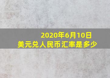 2020年6月10日美元兑人民币汇率是多少